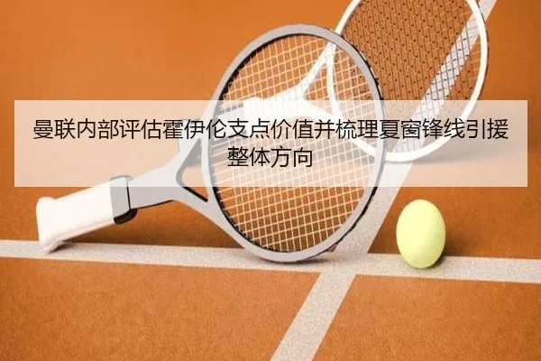 曼联内部评估霍伊伦支点价值并梳理夏窗锋线引援整体方向