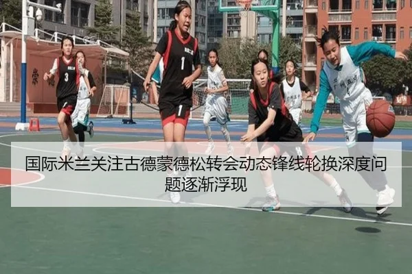 国际米兰关注古德蒙德松转会动态锋线轮换深度问题逐渐浮现