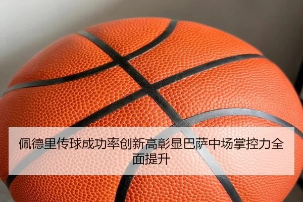 佩德里传球成功率创新高彰显巴萨中场掌控力全面提升